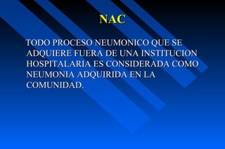 NAC
TODO PROCESO NEUMONICO QUE SE
ADQUIERE FUERA DE UNA INSTITUCION
HOSPITALARIA ES CONSIDERADA COMO
NEUMONIA ADQUIRIDA EN LA
COMUNIDAD.
 