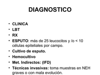 DIAGNOSTICO CLINICA LBT RX ESPUTO : más de 25 leucocitos y /o < 10 células epiteliales por campo. Cultivo de esputo. Hemocultivo Met. Indirectos: (IFD) Técnicas invasivas:  toma muestras en NEH graves o con mala evolución. 