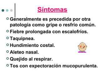 Síntomas
 Generalmente es precedida por otra
patología como gripe o resfrío común.
 Fiebre prolongada con escalofríos.
 Taquipnea.
 Hundimiento costal.
 Aleteo nasal.
 Quejido al respirar.
 Tos con expectoración mucopurulenta.
 