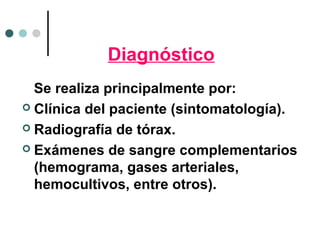 Diagnóstico
Se realiza principalmente por:
 Clínica del paciente (sintomatología).
 Radiografía de tórax.
 Exámenes de sangre complementarios
(hemograma, gases arteriales,
hemocultivos, entre otros).
 