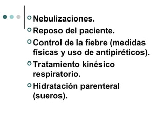  Nebulizaciones.
 Reposo del paciente.
 Control de la fiebre (medidas
físicas y uso de antipiréticos).
 Tratamiento kinésico
respiratorio.
 Hidratación parenteral
(sueros).
 