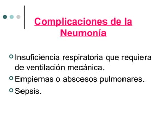 Complicaciones de la
Neumonía
 Insuficiencia respiratoria que requiera
de ventilación mecánica.
 Empiemas o abscesos pulmonares.
 Sepsis.
 
