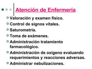Atención de Enfermería
 Valoración y examen físico.
 Control de signos vitales.
 Saturometría.
 Toma de exámenes.
 Administración tratamiento
farmacológico.
 Administración de oxígeno evaluando
requerimientos y reacciones adversas.
 Administrar nebulizaciones.
 
