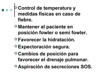  Control de temperatura y
medidas físicas en caso de
fiebre.
 Mantener al paciente en
posición fowler o semi fowler.
 Favorecer la hidratación.
 Expectoración segura.
 Cambios de posición para
favorecer el drenaje pulmonar.
 Aspiración de secreciones SOS.
 
