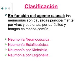 Clasificación
 En función del agente causal: las
neumonías son causadas principalmente
por virus y bacterias; por parásitos y
hongos es menos común.
 Neumonía Neumocóccica
 Neumonía Estafilocócica.
 Neumonía por Klebsiella.
 Neumonía por Legionella.
 