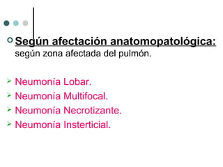  Según afectación anatomopatológica:
según zona afectada del pulmón.
 Neumonía Lobar.
 Neumonía Multifocal.
 Neumonía Necrotizante.
 Neumonía Insterticial.
 