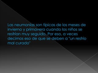 Las neumonías son típicas de los meses de
invierno y primavera cuando los niños se
resfrían muy seguido. Por eso, a veces
decimos eso de que se deben a "un resfrío
mal curado"
 