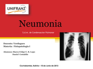 S.d.m. de Condensacion Pulmonar
Docente: Verdugues
Materia: Fisiopatologia I
Alumnos: Marco Felipe C. B. Lopo
Daniel Costabile
Cochabamba, Bolivia – 10 de Junio de 2013
Neumonia
 