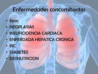 Enfermedades concomitantes
•
•
•
•
•
•
•

Epoc
NEOPLASIAS
INSUFICIOENCIA CARDIACA
ENFERDADA HEPATICA CRONICA
IRC
DIABETES
DESNUTRICION

 