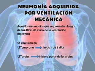 Aquellas neumonías que se presentan luego
de las 48hrs de inicio de la ventilación
mecánica

Se clasifican en:
Temprana
Tardía

inicio < de 5 días

inicio a partir de los 5 días

 