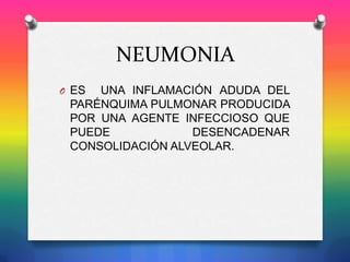 NEUMONIA
O ES

UNA INFLAMACIÓN ADUDA DEL
PARÉNQUIMA PULMONAR PRODUCIDA
POR UNA AGENTE INFECCIOSO QUE
PUEDE
DESENCADENAR
CONSOLIDACIÓN ALVEOLAR.

 