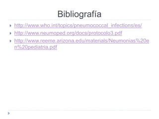 Bibliografía 
 http://www.who.int/topics/pneumococcal_infections/es/ 
 http://www.neumoped.org/docs/protocolo3.pdf 
 http://www.reeme.arizona.edu/materials/Neumonias%20e 
n%20pediatria.pdf 
