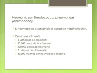 ▫ Neumonía por Streptococcus pneumoniae
(neumococo):
 El neumococo es la principal causa de hospitalización,
 Causa anualmente
 3.000 casos de meningitis
 50.000 casos de bacteremia
 500.000 casos de neumonía
 7 millones de otitis media
 40.000 muertes por neumococo invasivo.
 