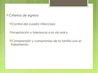 Criterios de egreso
Control del cuadro infeccioso
Aceptación y tolerancia a la vía oral y
Comprensión y compromiso de la familia con el
tratamiento.
 