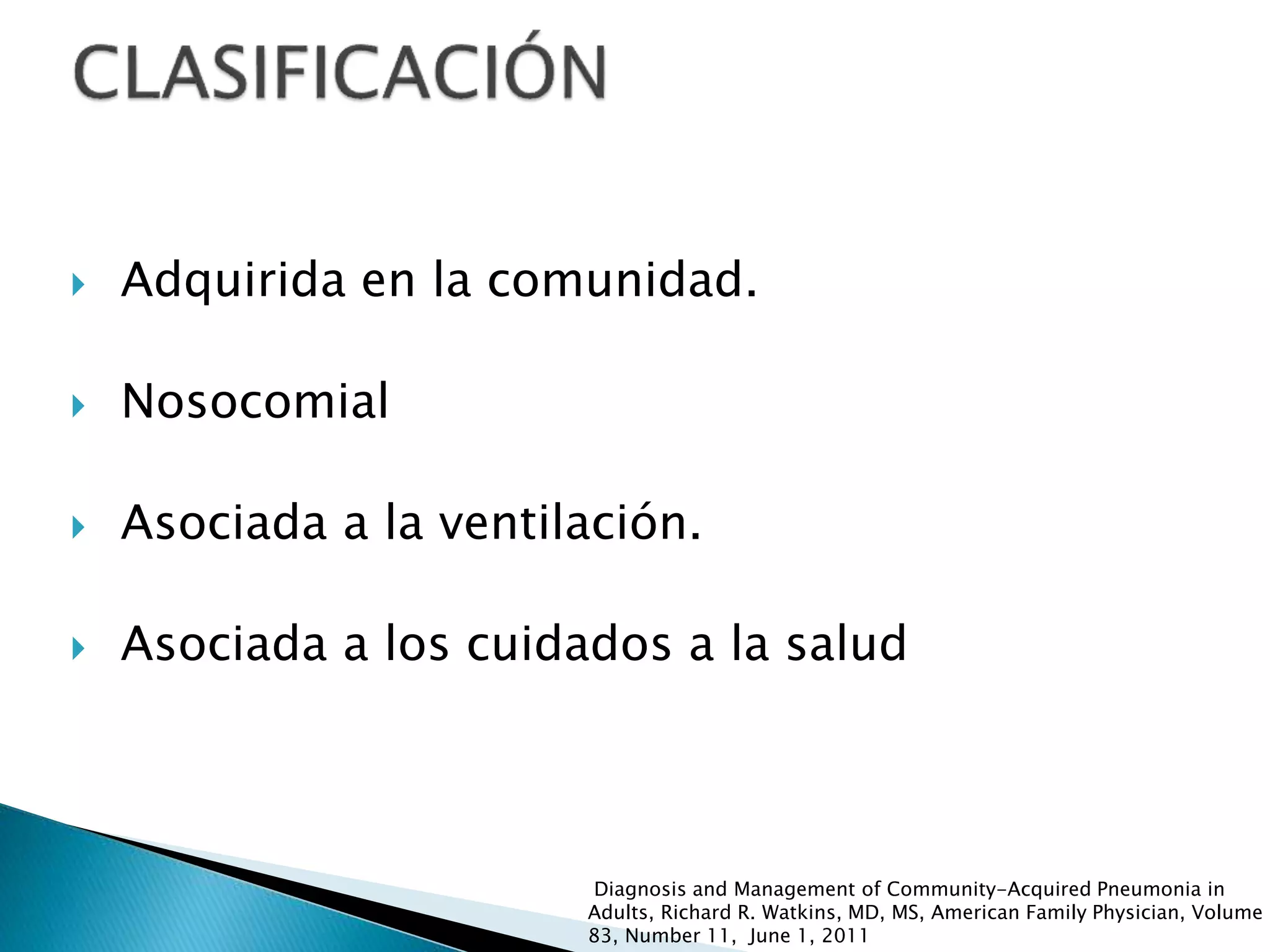  Adquirida en la comunidad.
 Nosocomial
 Asociada a la ventilación.
 Asociada a los cuidados a la salud
Diagnosis and Management of Community-Acquired Pneumonia in
Adults, Richard R. Watkins, MD, MS, American Family Physician, Volume
83, Number 11, June 1, 2011
 