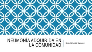NEUMONÍA ADQUIRIDA EN
LA COMUNIDAD
Claudia Larco Guizado
 