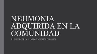 NEUMONIA
ADQUIRIDA EN LA
COMUNIDAD
R1 PEDIATRIA HUGO JIMENEZ CHAVEZ
 