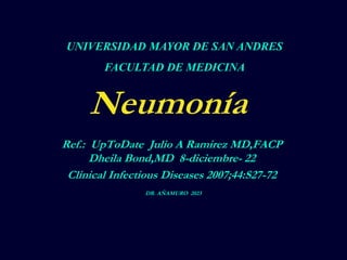 Neumonía
Ref.: UpToDate Julio A Ramirez MD,FACP
Dheila Bond,MD 8-diciembre- 22
Clinical Infectious Diseases 2007;44:S27-72
DR. AÑAMURO 2023
UNIVERSIDAD MAYOR DE SAN ANDRES
FACULTAD DE MEDICINA
 