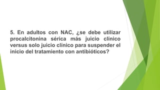 5. En adultos con NAC, ¿se debe utilizar
procalcitonina sérica más juicio clínico
versus solo juicio clínico para suspender el
inicio del tratamiento con antibióticos?
 