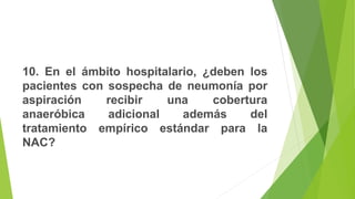 10. En el ámbito hospitalario, ¿deben los
pacientes con sospecha de neumonía por
aspiración recibir una cobertura
anaeróbica adicional además del
tratamiento empírico estándar para la
NAC?
 