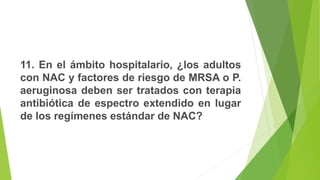 11. En el ámbito hospitalario, ¿los adultos
con NAC y factores de riesgo de MRSA o P.
aeruginosa deben ser tratados con terapia
antibiótica de espectro extendido en lugar
de los regímenes estándar de NAC?
 