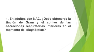 1. En adultos con NAC, ¿Debe obtenerse la
tinción de Gram y el cultivo de las
secreciones respiratorias inferiores en el
momento del diagnóstico?
 