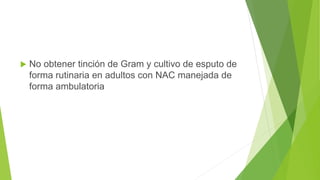  No obtener tinción de Gram y cultivo de esputo de
forma rutinaria en adultos con NAC manejada de
forma ambulatoria
 