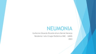 NEUMONIA
Guillermo Eduardo Ricardo Arturo Bernal Naranjo
Residente I año Cirugía Pediátrica HMC – UMNG
2023
 