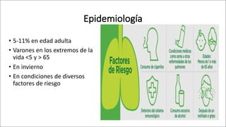 Epidemiología
• 5-11% en edad adulta
• Varones en los extremos de la
vida <5 y > 65
• En invierno
• En condiciones de diversos
factores de riesgo
 