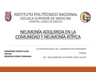 NEUMONÍA ADQUIRIDA EN LA
COMUNIDAD Y NEUMONÍA ATÍPICA
CLINOPATOLOGÍA DEL APARATO RESPIRATORIO
7CM84
DR. MALDONADO SALDAÑA JOSÉ SALUD
INSTITUTO POLITÉCNICO NACIONAL
ESCUELA SUPERIOR DE MEDICINA
HOSPITAL JUÁREZ DE MÉXICO
HERNÁNDEZ MIRELES JUAN
HÉCTOR
MENDOZA GÓMEZ FERNANDA
 