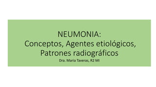 NEUMONIA:
Conceptos, Agentes etiológicos,
Patrones radiográficos
Dra. Maria Taveras, R2 MI
 