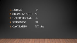 1. LOBAR T
2. SEGMENTARIO T
3. INTERSTICIAL A
4. REDONDO HI
5. CAVITARIO MT SA
 