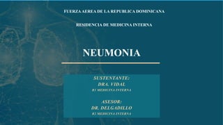 SUSTENTANTE:
DRA. VIDAL
R1 MEDICINA INTERNA
ASESOR:
DR. DELGADILLO
R2 MEDICINA INTERNA
FUERZA AEREA DE LA REPUBLICA DOMINICANA
RESIDENCIA DE MEDICINA INTERNA
NEUMONIA
 