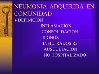 NEUMONIA ADQUIRIDA EN
COMUNIDAD
 DEFINICION
INFLAMACION
CONSOLIDACION
SIGNOS
INFILTRADOS Rx.
AUSCULTACION
NO HOSPITALIZADO
 