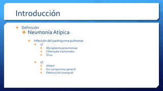 Introducción
 Definición
 Neumonía Atípica:
 Infección del parénquima pulmonar
 >f
 Mycoplasma pneumoniae
 Chlamydia trachomatis
 Virus
 >f:
 Afebril
 Sin compromiso general
 Obstrucción bronquial
 
