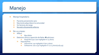 Manejo
 Manejo hospitalario:
 Paciente previamente sano
 Neumonía adquirida en la comunidad
 Sin factores de riesgo
 No está críticamente enfermo
 De 1 a 3 meses:
 Afebril
 Macrólidos
 Deterioro clínico o aparición de fiebre  adicionar:
 Ampicilina 150 a 200 mg/kg/día I.V. (4 dosis).
 Segunda línea
 Cefuroxime: 150 mg/kg/día I.V.(en 3 dosis)
 Cefotaxime: 100 a 150 mg/kg/día I.V. (2 o 3 dosis)(118,119).
 