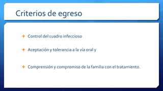 Criterios de egreso
 Control del cuadro infeccioso
 Aceptación y tolerancia a la vía oral y
 Comprensión y compromiso de la familia con el tratamiento.
 