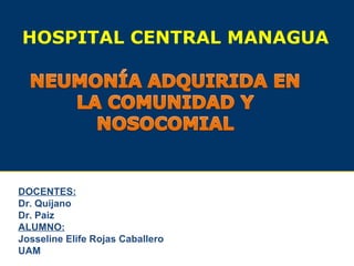 DOCENTES:
Dr. Quijano
Dr. Paiz
ALUMNO:
Josseline Elife Rojas Caballero
UAM
HOSPITAL CENTRAL MANAGUA
 
