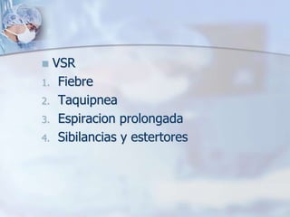  VSR
1. Fiebre
2. Taquipnea
3. Espiracion prolongada
4. Sibilancias y estertores
 