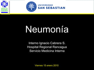Neumonía Interno Ignacio Cabrera S. Hospital Regional Rancagua Servicio Medicina Interna Viernes 15 enero 2010  