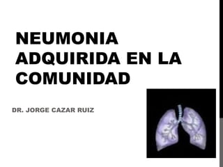 NEUMONIA
ADQUIRIDA EN LA
COMUNIDAD
DR. JORGE CAZAR RUIZ
 