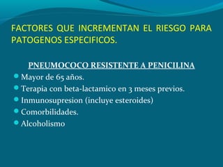 FACTORES QUE INCREMENTAN EL RIESGO PARA
PATOGENOS ESPECIFICOS.
PNEUMOCOCO RESISTENTE A PENICILINA
Mayor de 65 años.
Tera...