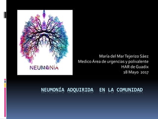 NEUMONÍA ADQUIRIDA EN LA COMUNIDAD
María del MarTejerizo Sáez
MedicoÁrea de urgencias y polivalente
HAR de Guadix
18 Mayo 2017
 