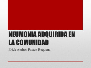 NEUMONIA ADQUIRIDA EN
LA COMUNIDAD
Erick Andres Pasten Requena
 