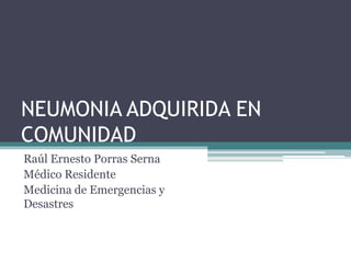 NEUMONIA ADQUIRIDA EN
COMUNIDAD
Raúl Ernesto Porras Serna
Médico Residente
Medicina de Emergencias y
Desastres
 