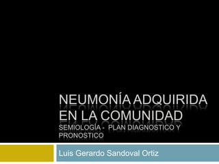 Neumonía adquirida en la comunidad semiología -  plan diagnostico y pronostico Luis Gerardo Sandoval Ortiz  