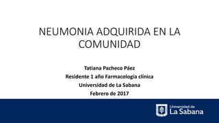 NEUMONIA ADQUIRIDA EN LA
COMUNIDAD
Tatiana Pacheco Páez
Residente 1 año Farmacología clínica
Universidad de La Sabana
Febrero de 2017
 