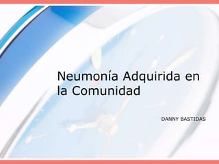 Neumonía Adquirida en
la Comunidad
DANNY BASTIDAS

 