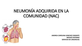 NEUMONÍA ADQUIRIDA EN LA
COMUNIDAD (NAC)
ANDREA CAROLINA SANCHEZ ZARANTE
MEDICO INTERNO
SERVICIO DE URGENCIAS
 