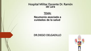 Hospital Militar Docente Dr. Ramón
de Lara
TEMA:
Neumonía asociada a
cuidados de la salud
DR.DIEGO DELGADILLO
 